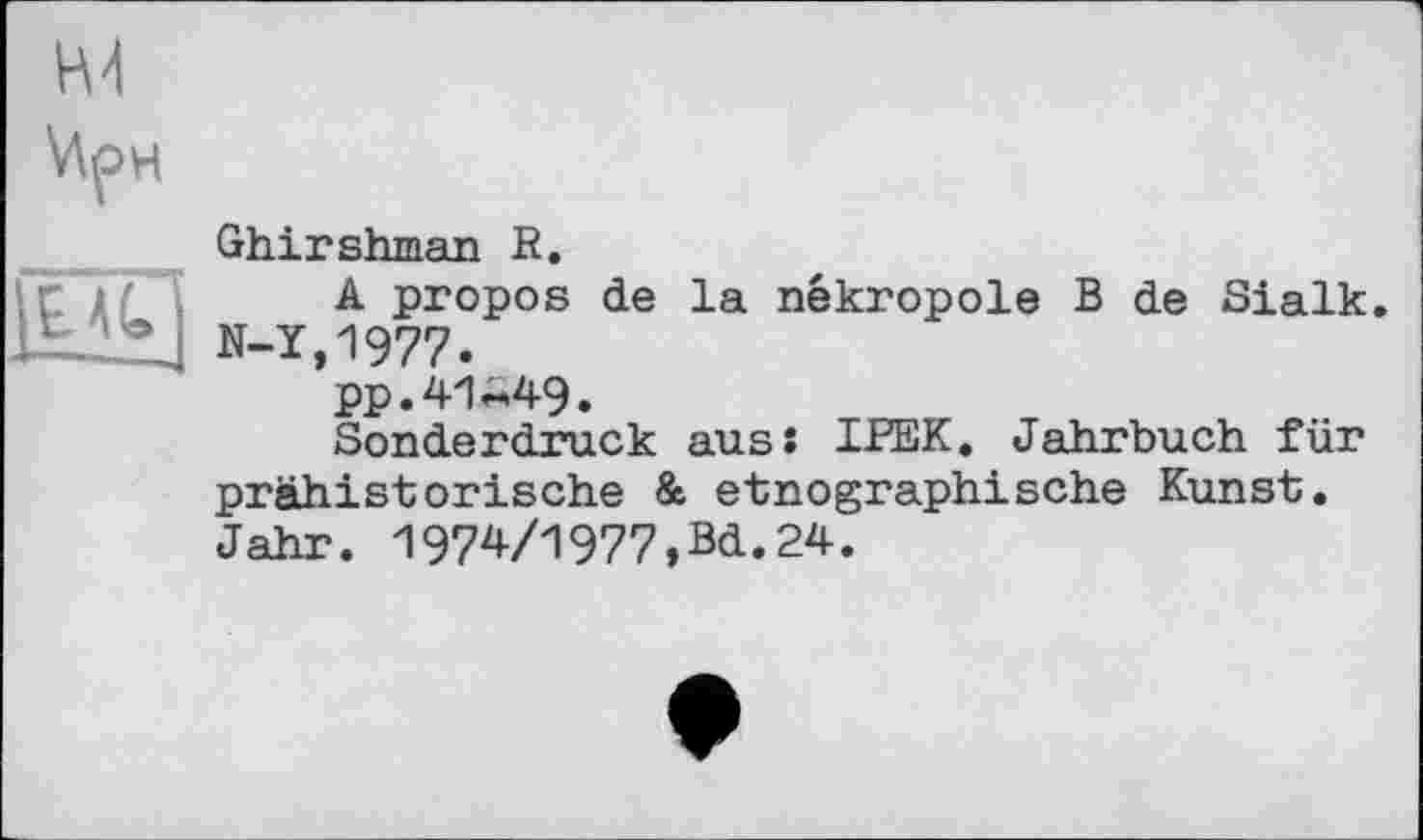 ﻿Ghirshman R.
A propos de la nékropole B de Sialk. N-1,1977.
pp.41«49.
Sonderdruck aus s IPEK. Jahrbuch für prähistorische & etnographische Kunst. Jahr. 1974/1977,Bd.24.